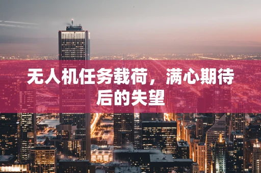 无人机任务载荷，满心期待后的失望