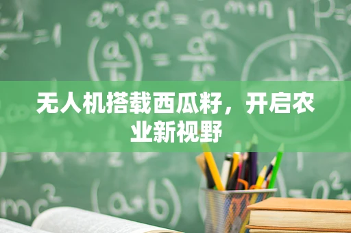 无人机搭载西瓜籽，开启农业新视野
