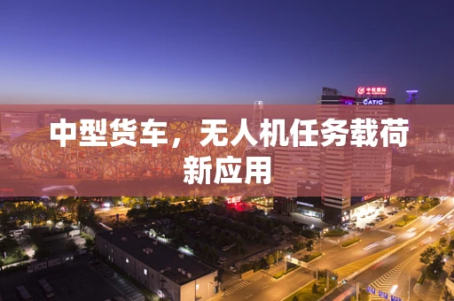 中型货车，无人机任务载荷新应用
