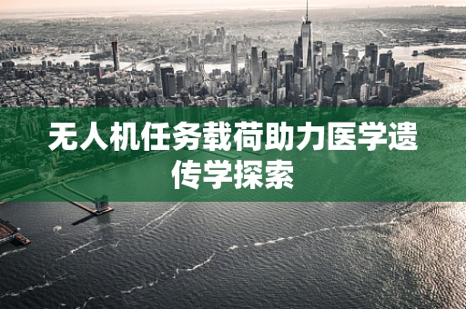 无人机任务载荷助力医学遗传学探索