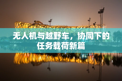 无人机与越野车，协同下的任务载荷新篇