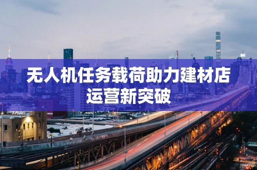 无人机任务载荷助力建材店运营新突破