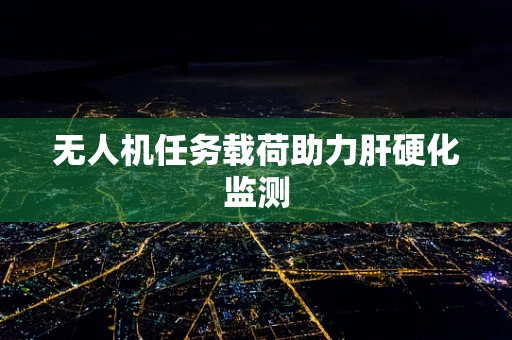 无人机任务载荷助力肝硬化监测