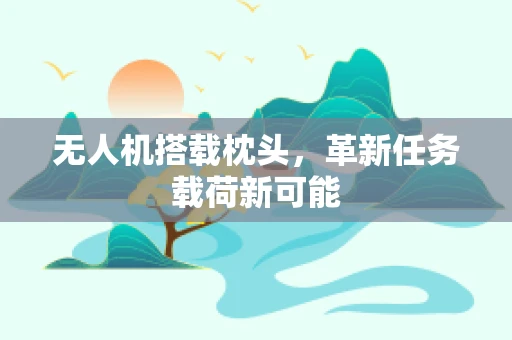无人机搭载枕头，革新任务载荷新可能