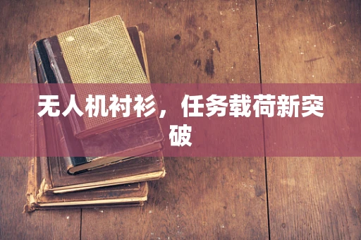 无人机衬衫，任务载荷新突破
