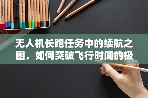 无人机长跑任务中的续航之困，如何突破飞行时间的极限？