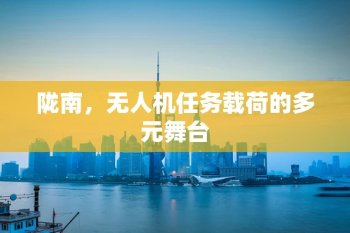 陇南，无人机任务载荷的多元舞台