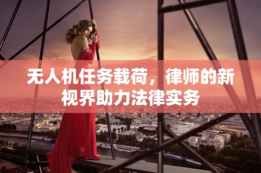 无人机任务载荷，律师的新视界助力法律实务