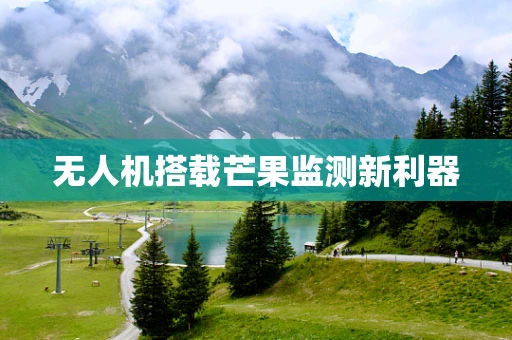 无人机搭载芒果监测新利器