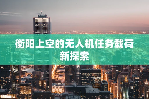 衡阳上空的无人机任务载荷新探索