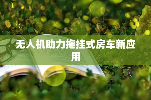 无人机助力拖挂式房车新应用