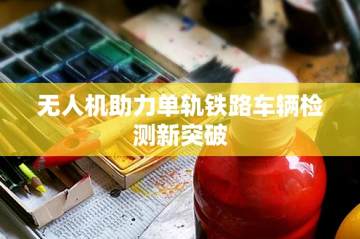 无人机助力单轨铁路车辆检测新突破