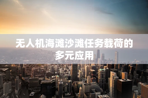 无人机海滩沙滩任务载荷的多元应用