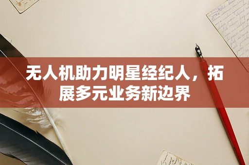 无人机助力明星经纪人，拓展多元业务新边界