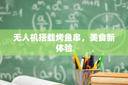 无人机搭载烤鱼串，美食新体验