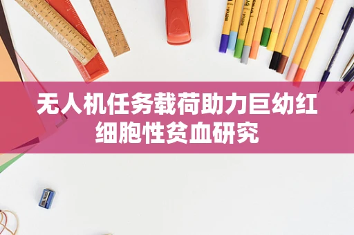 无人机任务载荷助力巨幼红细胞性贫血研究