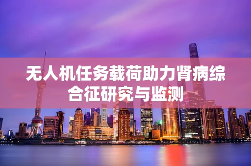 无人机任务载荷助力肾病综合征研究与监测