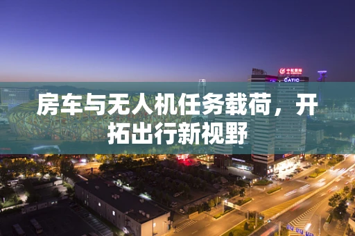 房车与无人机任务载荷，开拓出行新视野