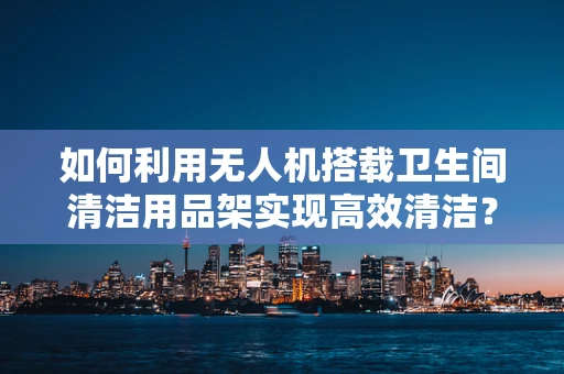 如何利用无人机搭载卫生间清洁用品架实现高效清洁？