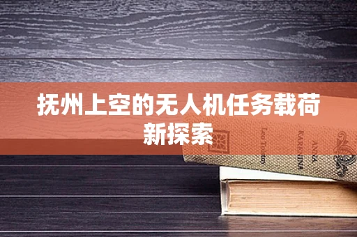 抚州上空的无人机任务载荷新探索