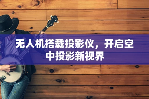 无人机搭载投影仪，开启空中投影新视界
