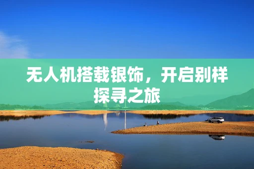 无人机搭载银饰，开启别样探寻之旅