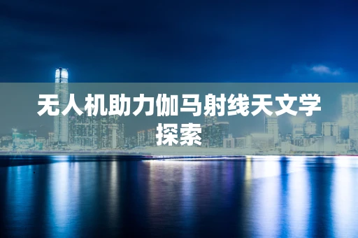 无人机助力伽马射线天文学探索