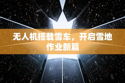 无人机搭载雪车，开启雪地作业新篇