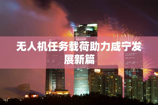 无人机任务载荷助力咸宁发展新篇