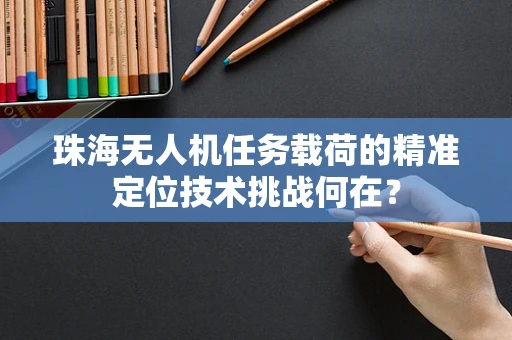 珠海无人机任务载荷的精准定位技术挑战何在？