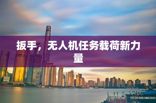 扳手，无人机任务载荷新力量