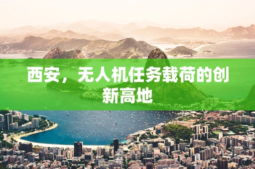 西安，无人机任务载荷的创新高地
