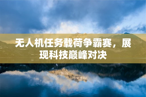 无人机任务载荷争霸赛，展现科技巅峰对决