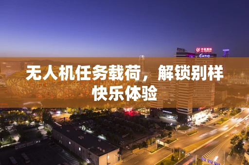 无人机任务载荷，解锁别样快乐体验