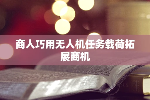 商人巧用无人机任务载荷拓展商机