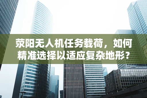 荥阳无人机任务载荷，如何精准选择以适应复杂地形？