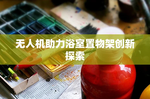 无人机助力浴室置物架创新探索
