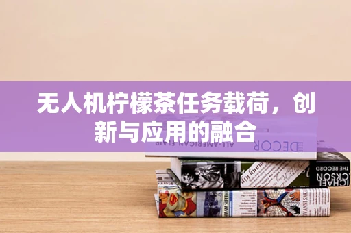 无人机柠檬茶任务载荷，创新与应用的融合