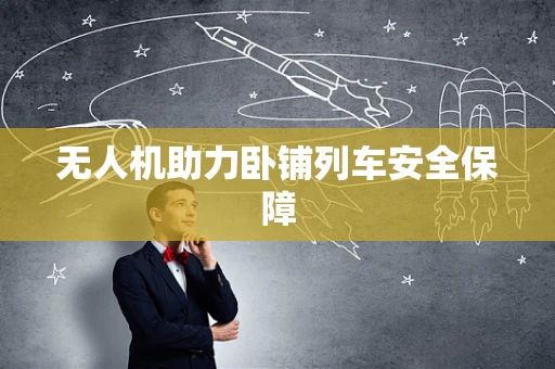 无人机助力卧铺列车安全保障