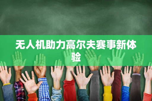 无人机助力高尔夫赛事新体验