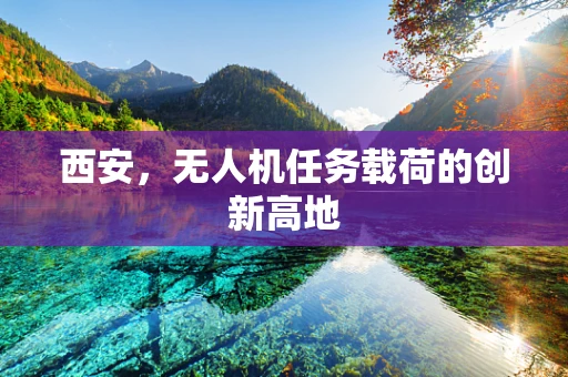 西安，无人机任务载荷的创新高地