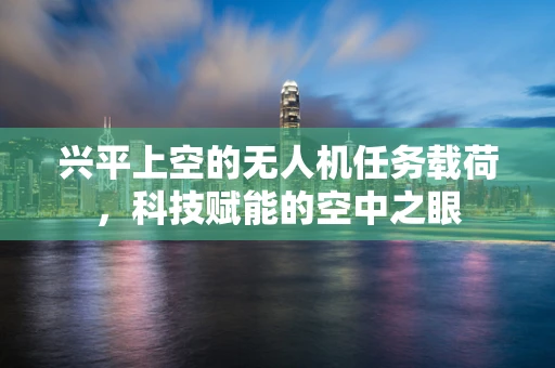 兴平上空的无人机任务载荷，科技赋能的空中之眼