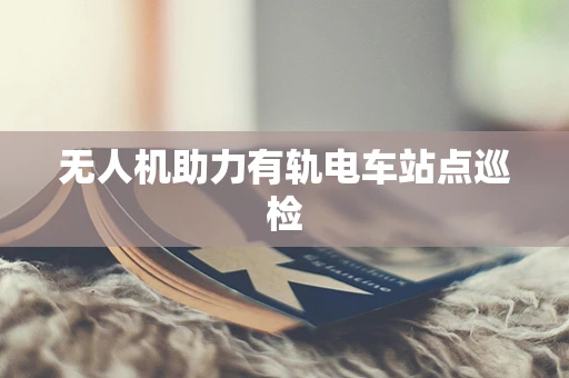 无人机助力有轨电车站点巡检