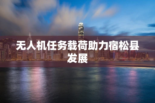无人机任务载荷助力宿松县发展