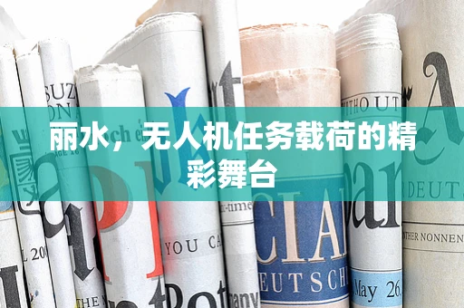 丽水，无人机任务载荷的精彩舞台