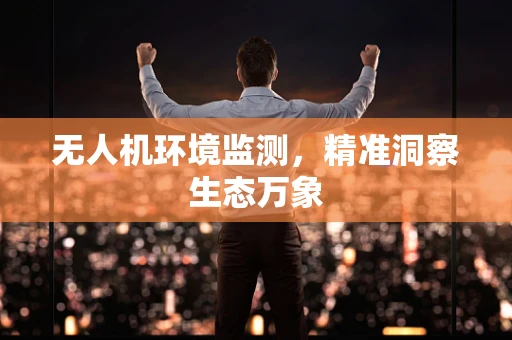 无人机环境监测，精准洞察生态万象