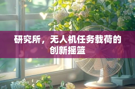 研究所，无人机任务载荷的创新摇篮
