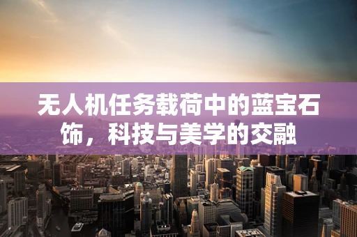 无人机任务载荷中的蓝宝石饰，科技与美学的交融