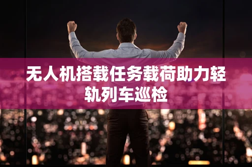 无人机搭载任务载荷助力轻轨列车巡检