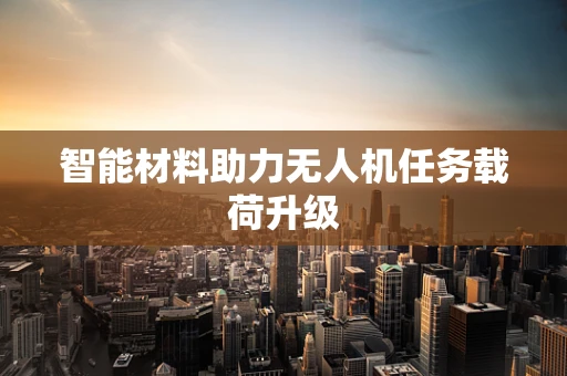 智能材料助力无人机任务载荷升级
